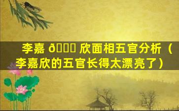 李嘉 🍀 欣面相五官分析（李嘉欣的五官长得太漂亮了）